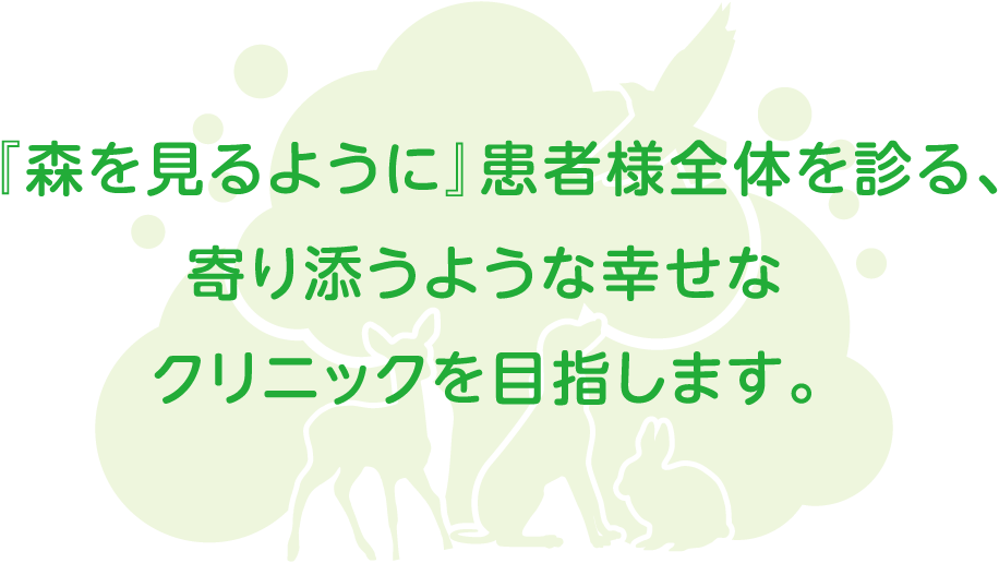 『森を見るように』患者様全体を診る、寄り添うような幸せなクリニックを目指します。