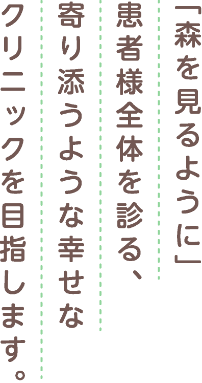 「森を見るように」患者様全体を診る、寄り添うような幸せなクリニックを目指します。